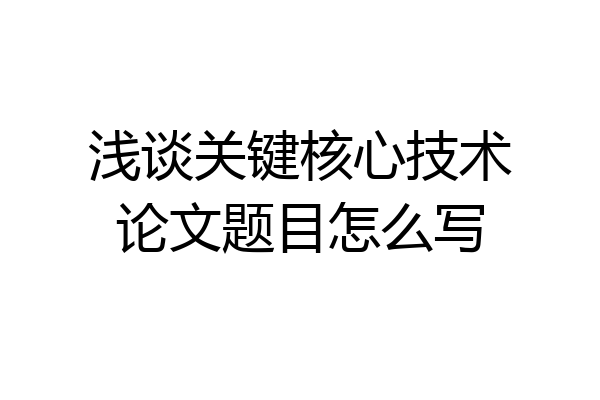 浅谈关键核心技术论文题目怎么写