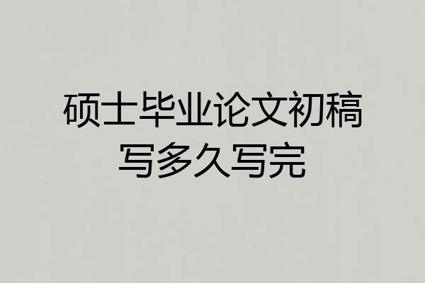 硕士毕业论文初稿写多久写完