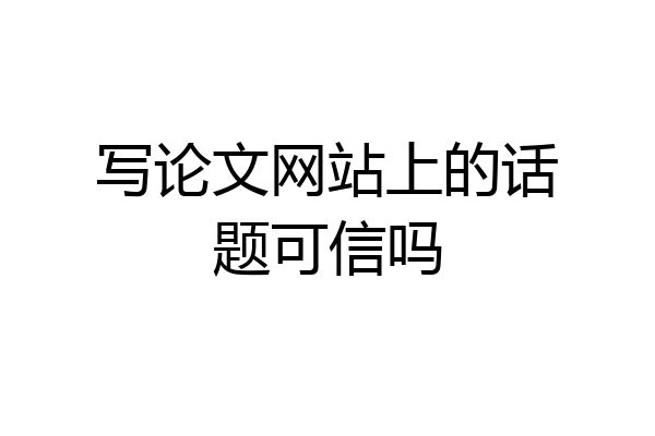 写论文网站上的话题可信吗