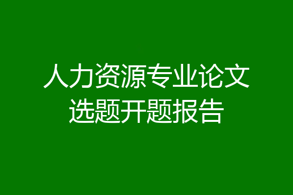 人力资源专业论文选题开题报告