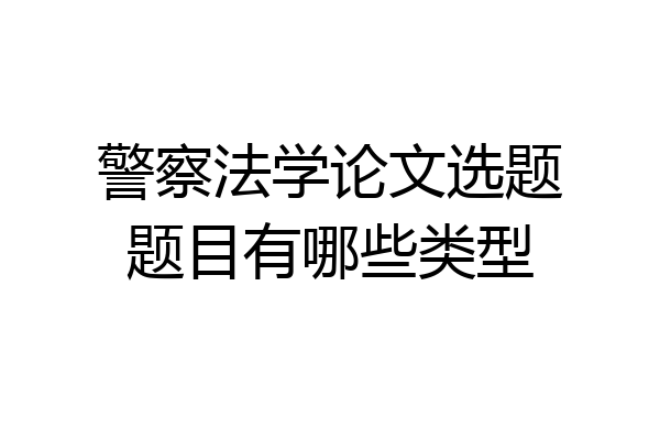 警察法学论文选题题目有哪些类型