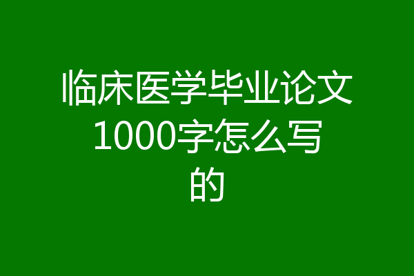 临床医学毕业论文1000字怎么写的