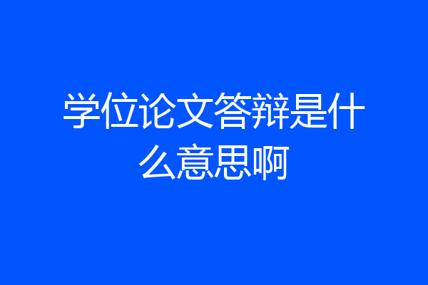 学位论文答辩是什么意思啊