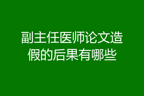 副主任医师论文造假的后果有哪些