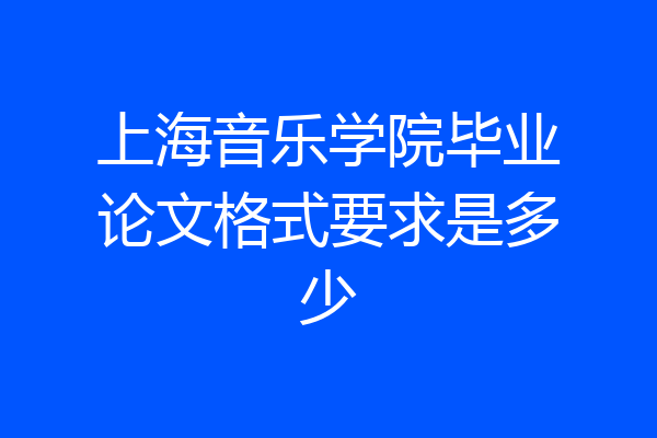 上海音乐学院毕业论文格式要求是多少