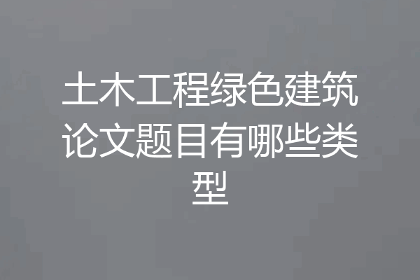 土木工程绿色建筑论文题目有哪些类型