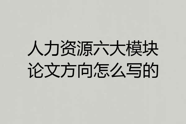 人力资源六大模块论文方向怎么写的
