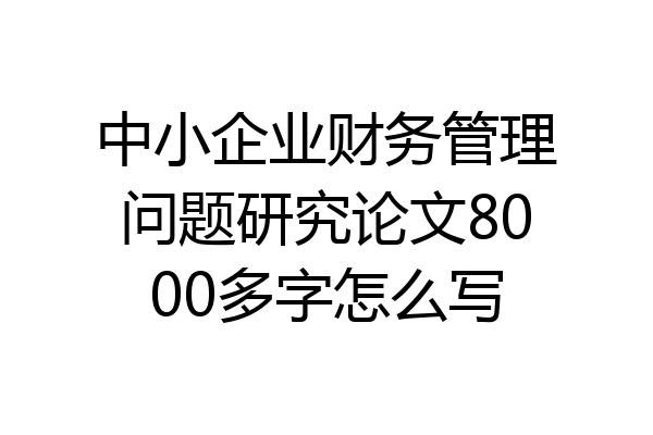 中小企业财务管理问题研究论文8000多字怎么写