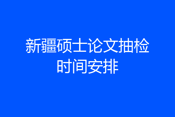 新疆硕士论文抽检时间安排