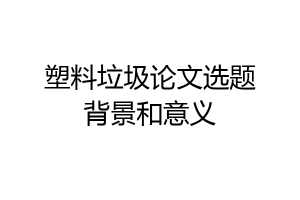 塑料垃圾论文选题背景和意义