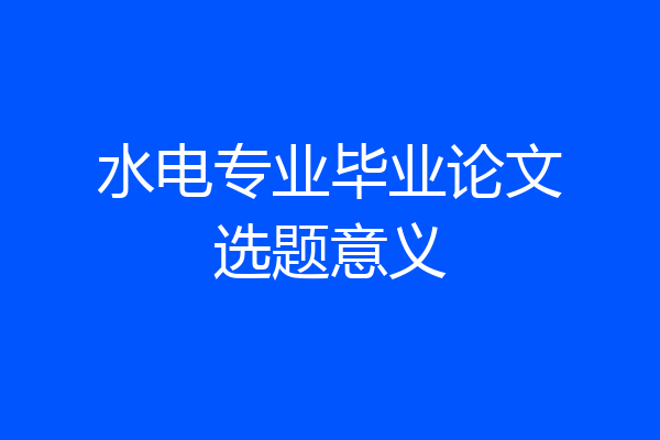 水电专业毕业论文选题意义