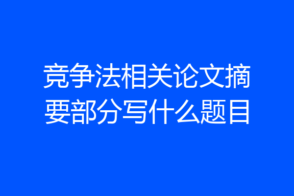 竞争法相关论文摘要部分写什么题目