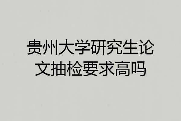 贵州大学研究生论文抽检要求高吗