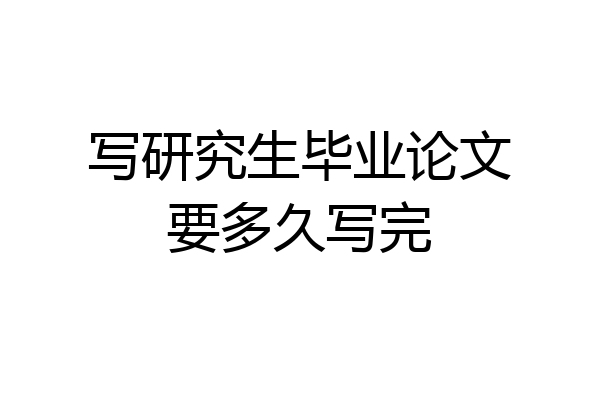 写研究生毕业论文要多久写完