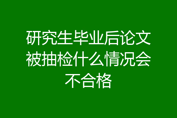 研究生毕业后论文被抽检什么情况会不合格
