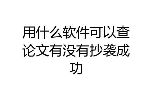 用什么软件可以查论文有没有抄袭成功