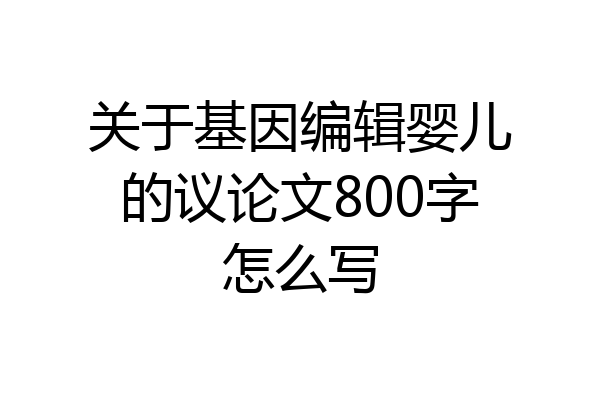 关于基因编辑婴儿的议论文800字怎么写