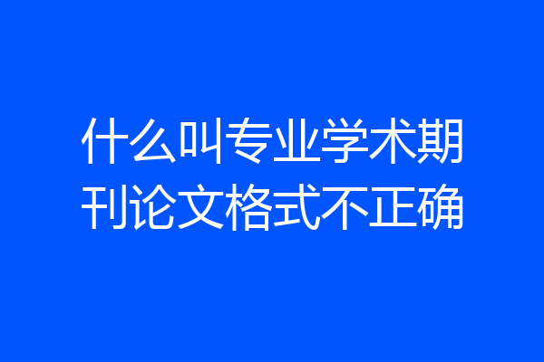 什么叫专业学术期刊论文格式不正确