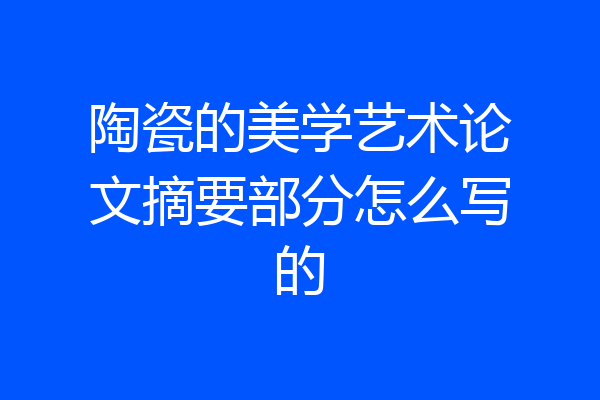陶瓷的美学艺术论文摘要部分怎么写的