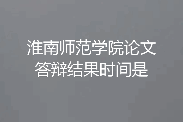 淮南师范学院论文答辩结果时间是