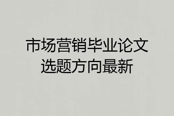 市场营销毕业论文选题方向最新