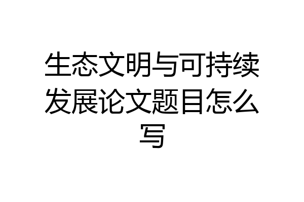 生态文明与可持续发展论文题目怎么写