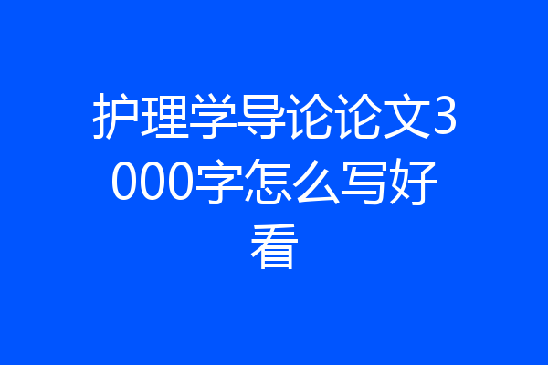 护理学导论论文3000字怎么写好看