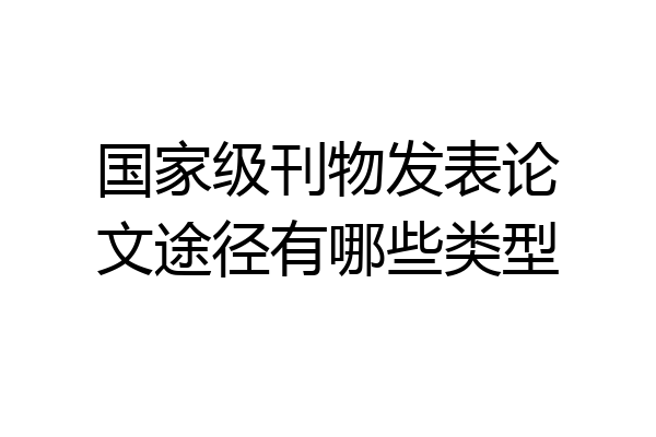 国家级刊物发表论文途径有哪些类型