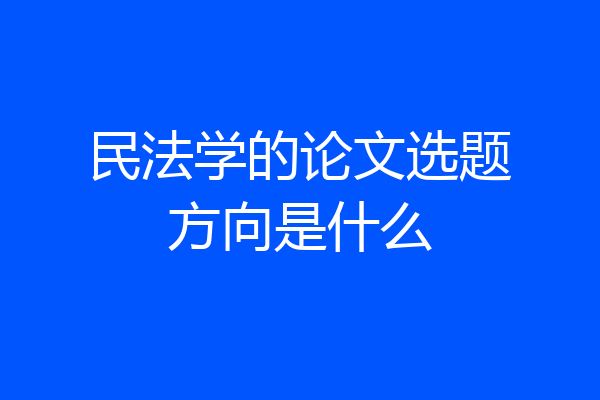 民法学的论文选题方向是什么