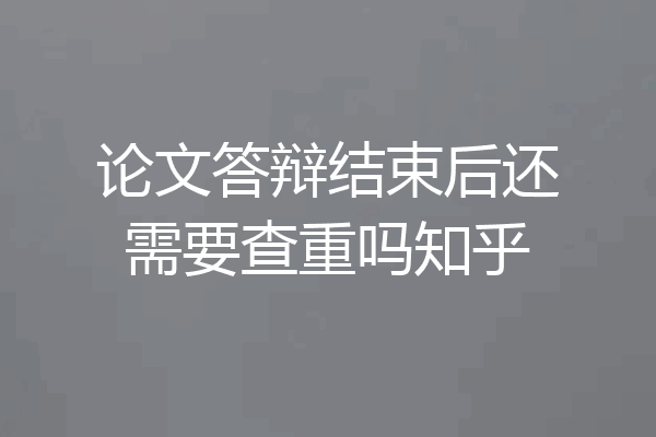论文答辩结束后还需要查重吗知乎