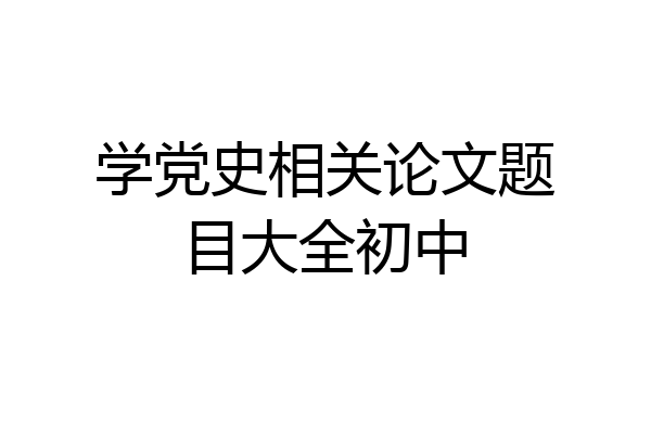 学党史相关论文题目大全初中