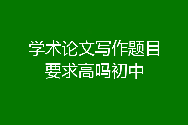 学术论文写作题目要求高吗初中