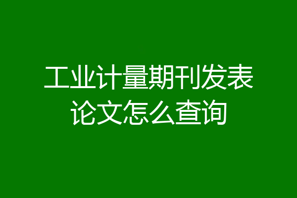 工业计量期刊发表论文怎么查询