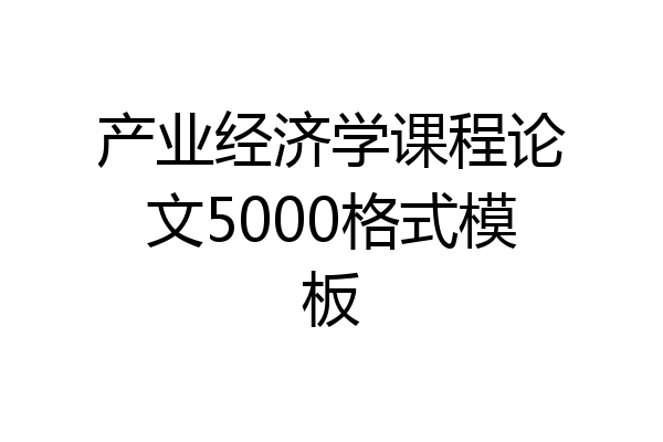 产业经济学课程论文5000格式模板