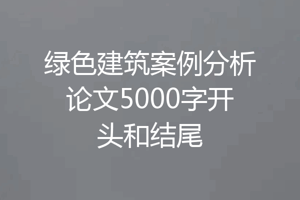 绿色建筑案例分析论文5000字开头和结尾