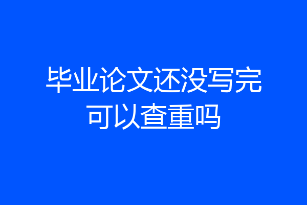毕业论文还没写完可以查重吗