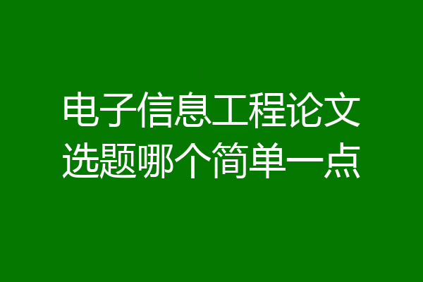 电子信息工程论文选题哪个简单一点