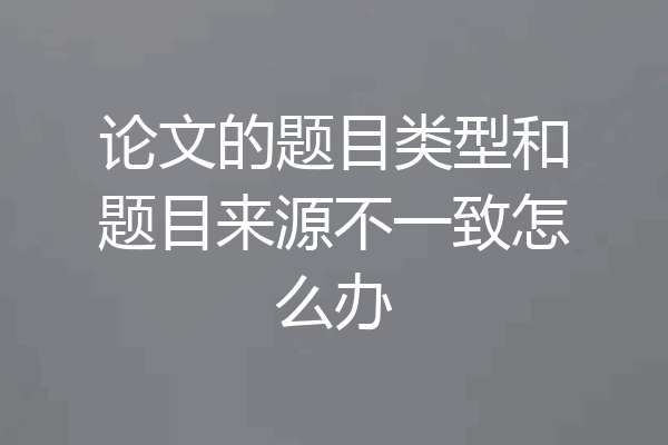 论文的题目类型和题目来源不一致怎么办