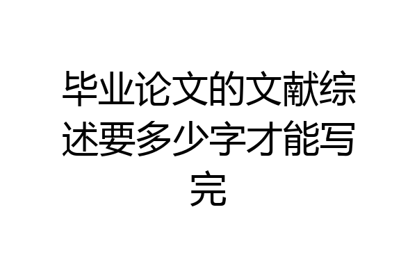 毕业论文的文献综述要多少字才能写完