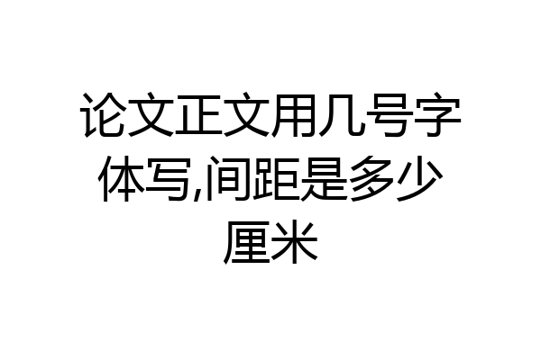 论文正文用几号字体写,间距是多少厘米