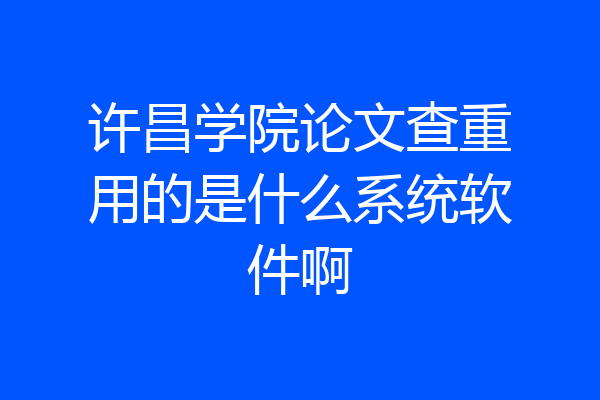 许昌学院论文查重用的是什么系统软件啊