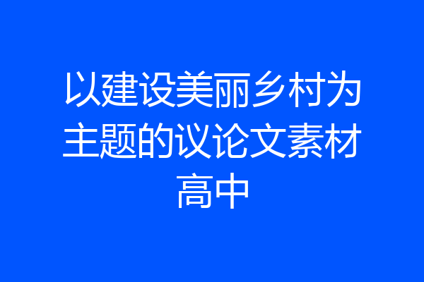 以建设美丽乡村为主题的议论文素材高中