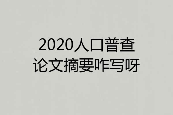 2020人口普查论文摘要咋写呀