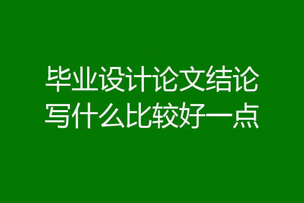 毕业设计论文结论写什么比较好一点