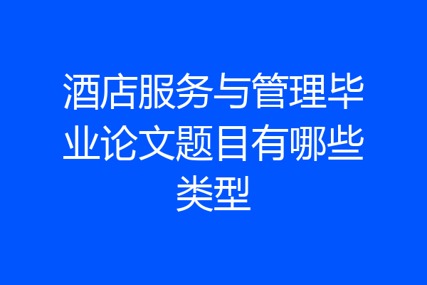 酒店服务与管理毕业论文题目有哪些类型