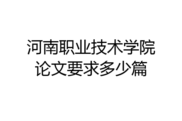 河南职业技术学院论文要求多少篇