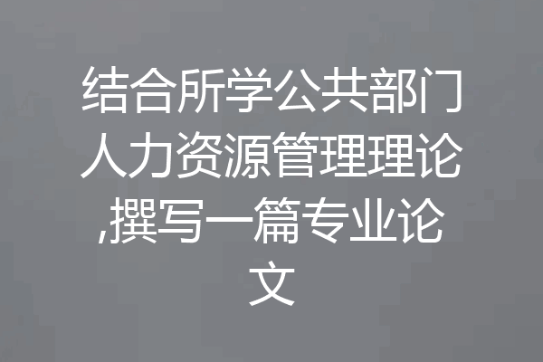 结合所学公共部门人力资源管理理论,撰写一篇专业论文