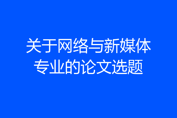 关于网络与新媒体专业的论文选题