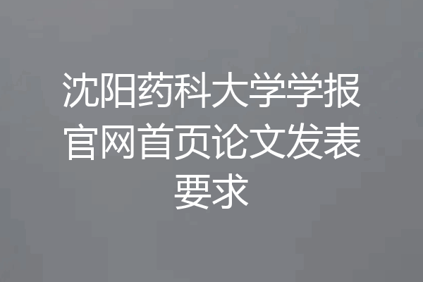 沈阳药科大学学报官网首页论文发表要求
