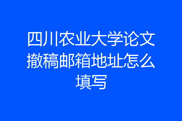 四川农业大学论文撤稿邮箱地址怎么填写
